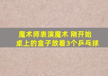 魔术师表演魔术 刚开始 桌上的盒子放着3个乒乓球